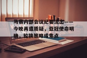 AYX-包含马赛内部会议纪要流出——今晚再遭质疑，亚冠使命明确，轮换策略成焦点的词条